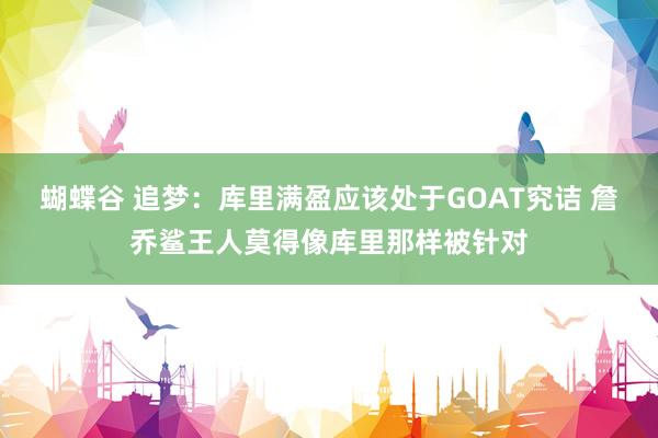 蝴蝶谷 追梦：库里满盈应该处于GOAT究诘 詹乔鲨王人莫得像库里那样被针对