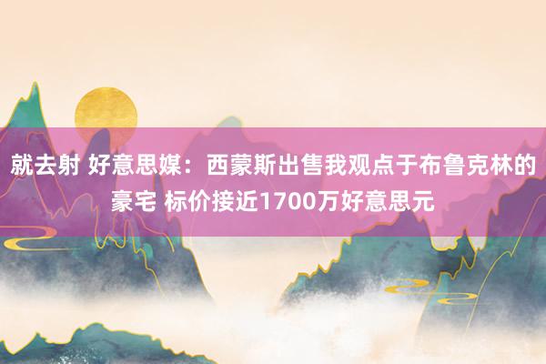 就去射 好意思媒：西蒙斯出售我观点于布鲁克林的豪宅 标价接近1700万好意思元