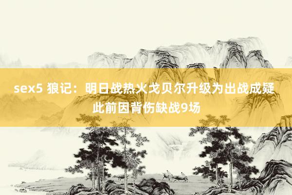 sex5 狼记：明日战热火戈贝尔升级为出战成疑 此前因背伤缺战9场
