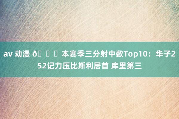 av 动漫 👀本赛季三分射中数Top10：华子252记力压比斯利居首 库里第三