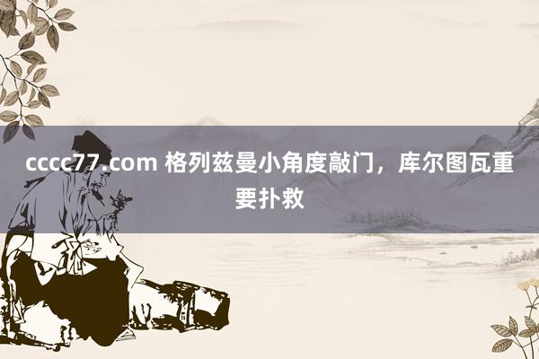 cccc77.com 格列兹曼小角度敲门，库尔图瓦重要扑救