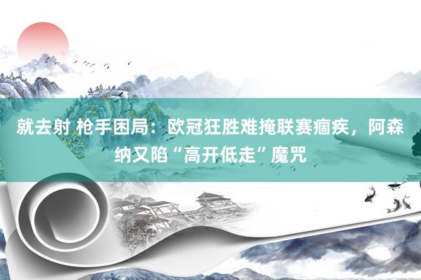 就去射 枪手困局：欧冠狂胜难掩联赛痼疾，阿森纳又陷“高开低走”魔咒