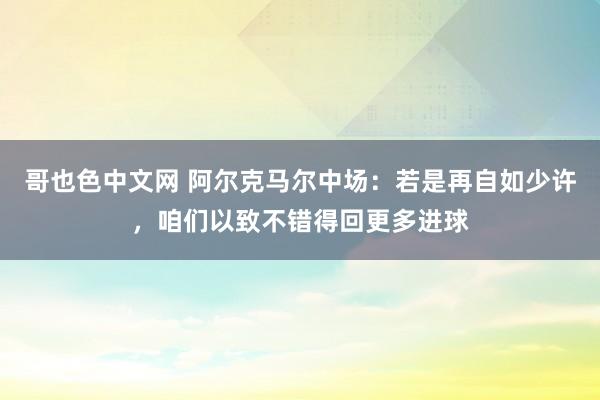 哥也色中文网 阿尔克马尔中场：若是再自如少许，咱们以致不错得回更多进球