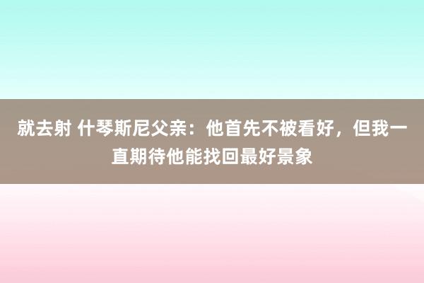 就去射 什琴斯尼父亲：他首先不被看好，但我一直期待他能找回最好景象