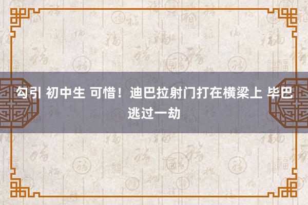 勾引 初中生 可惜！迪巴拉射门打在横梁上 毕巴逃过一劫