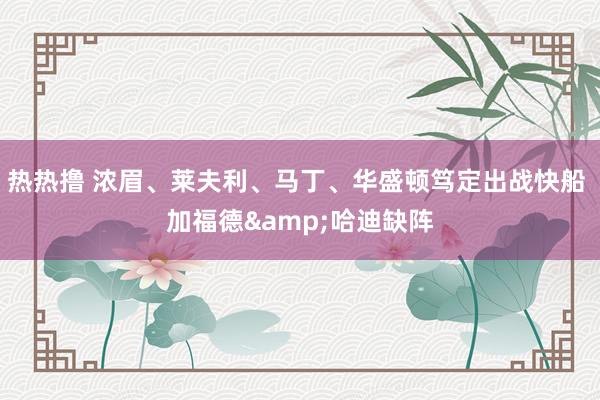 热热撸 浓眉、莱夫利、马丁、华盛顿笃定出战快船 加福德&哈迪缺阵