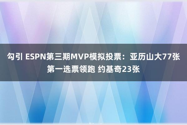 勾引 ESPN第三期MVP模拟投票：亚历山大77张第一选票领跑 约基奇23张