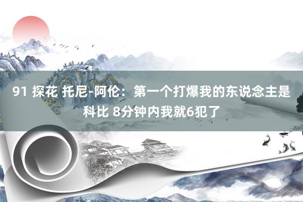 91 探花 托尼-阿伦：第一个打爆我的东说念主是科比 8分钟内我就6犯了