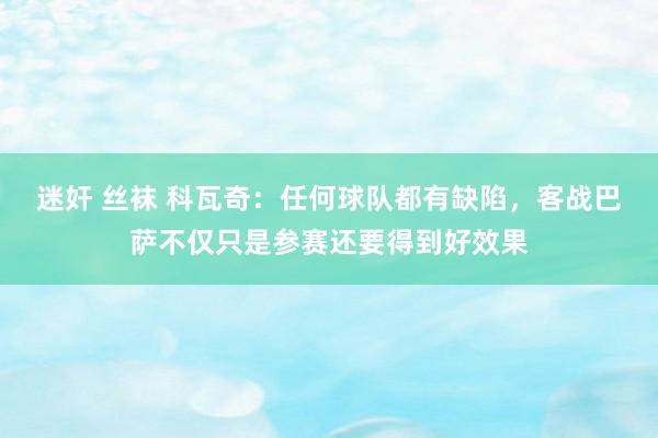 迷奸 丝袜 科瓦奇：任何球队都有缺陷，客战巴萨不仅只是参赛还要得到好效果
