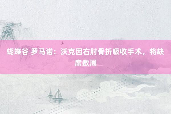 蝴蝶谷 罗马诺：沃克因右肘骨折吸收手术，将缺席数周