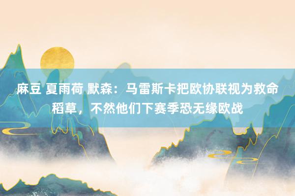 麻豆 夏雨荷 默森：马雷斯卡把欧协联视为救命稻草，不然他们下赛季恐无缘欧战