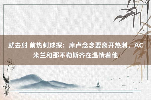 就去射 前热刺球探：库卢念念要离开热刺，AC米兰和那不勒斯齐在温情着他