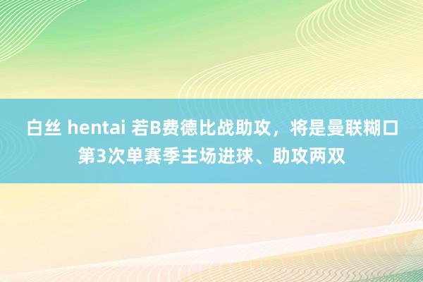 白丝 hentai 若B费德比战助攻，将是曼联糊口第3次单赛季主场进球、助攻两双
