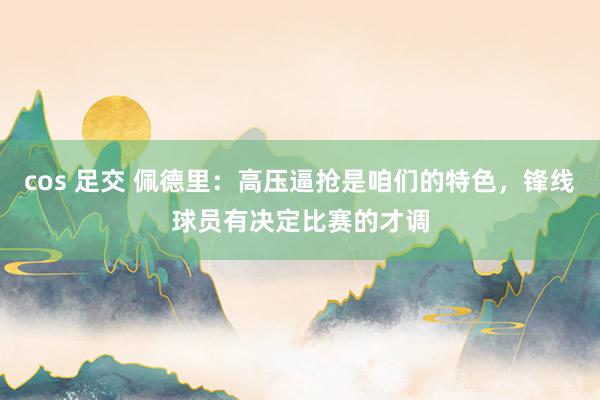 cos 足交 佩德里：高压逼抢是咱们的特色，锋线球员有决定比赛的才调