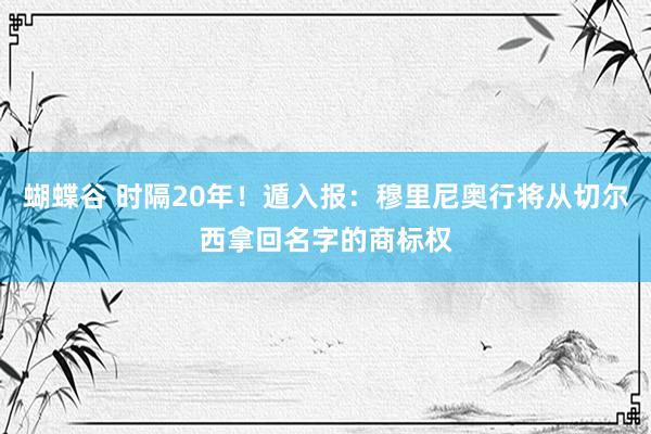 蝴蝶谷 时隔20年！遁入报：穆里尼奥行将从切尔西拿回名字的商标权