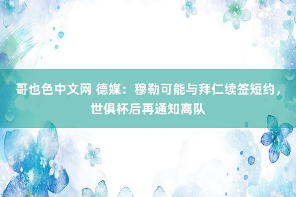 哥也色中文网 德媒：穆勒可能与拜仁续签短约，世俱杯后再通知离队