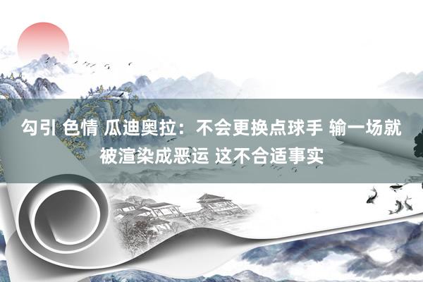 勾引 色情 瓜迪奥拉：不会更换点球手 输一场就被渲染成恶运 这不合适事实