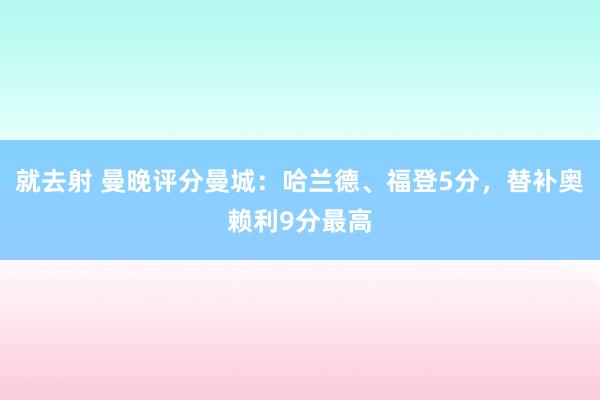 就去射 曼晚评分曼城：哈兰德、福登5分，替补奥赖利9分最高