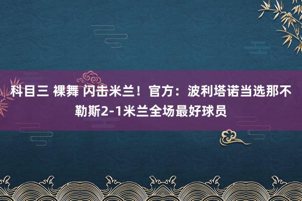 科目三 裸舞 闪击米兰！官方：波利塔诺当选那不勒斯2-1米兰全场最好球员
